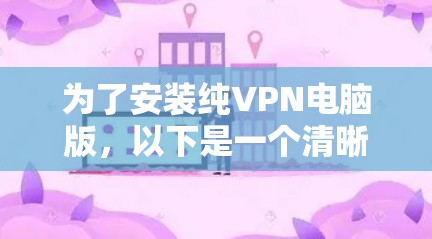 为了安装纯VPN电脑版，以下是一个清晰的步骤指南