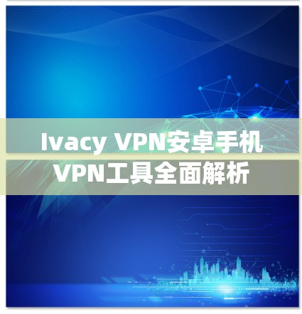 Ivacy VPN安卓手机VPN工具全面解析