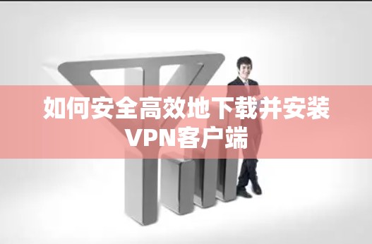 如何安全高效地下载并安装VPN客户端 如何安全高效地下载并安装VPN客户端