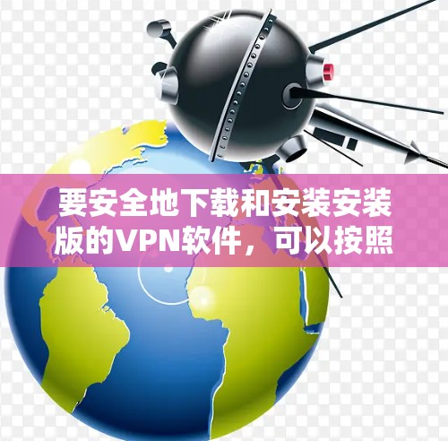 要安全地下载和安装安装版的VPN软件，可以按照以下步骤操作