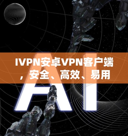 IVPN安卓VPN客户端,安全、高效、易用的通信解决方案 IVPN安卓VPN客户端,安全、高效、易用的通信解决方案