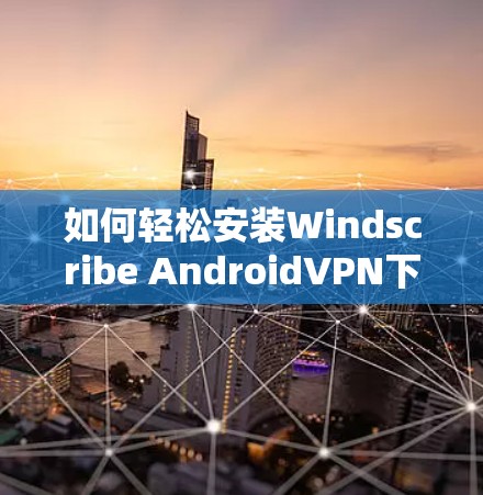 如何轻松安装Windscribe AndroidVPN下载？