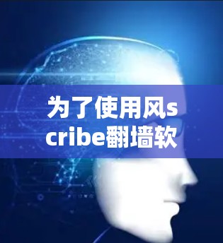 为了使用风scribe翻墙软件解决网站翻墙问题,您可以按照以下步骤操作 为了使用风scribe翻墙软件解决网站翻墙问题,您可以按照以下步骤操作
