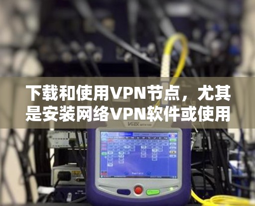 下载和使用VPN节点，尤其是安装网络VPN软件或使用网络VPN服务，对于保障网络安全和数据传输是非常重要的。以下是一些可靠且高效的VPN下载方法和建议，帮助您高效地下载和使用VPN节点