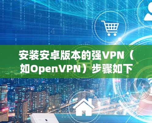 安装安卓版本的强VPN（如OpenVPN）步骤如下
