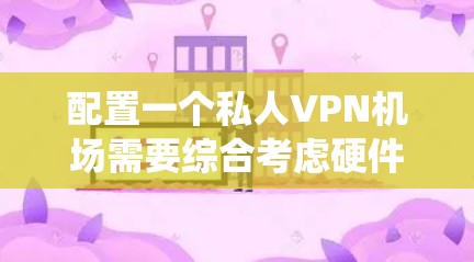 配置一个私人VPN机场需要综合考虑硬件、软件、安全措施和网络环境。以下是一个详细且分步的配置教程，帮助您建立一个安全可靠的VPN系统