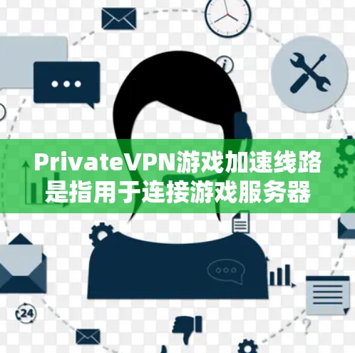 PrivateVPN游戏加速线路是指用于连接游戏服务器或游戏网络的高速数据流量，以提供快速、稳定的网络连接。以下是关于PrivateVPN游戏加速线路的详细介绍