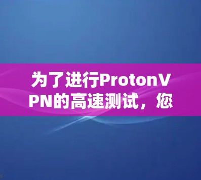 为了进行ProtonVPN的高速测试，您可以按照以下步骤进行配置和测试