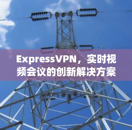 ExpressVPN，实时视频会议的创新解决方案