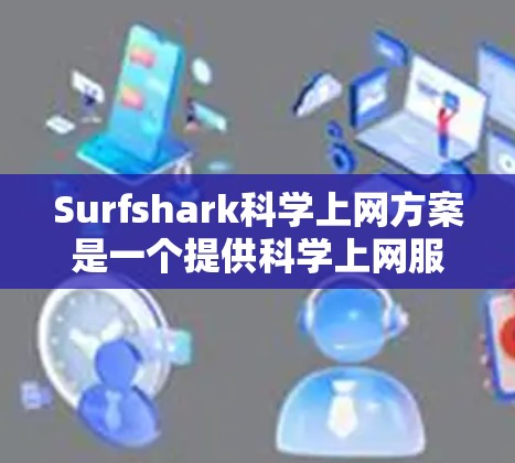 Surfshark科学上网方案是一个提供科学上网服务的平台，旨在为用户提供高效、安全和定制化的网络环境。以下是对该方案的分步说明