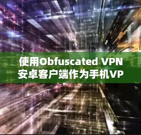 使用Obfuscated VPN安卓客户端作为手机VPN工具，涉及多个关键步骤和考虑因素。以下是针对这一问题的逐步解答