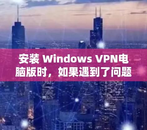 安装 Windows VPN电脑版时，如果遇到了问题，可以按照以下步骤逐步操作
