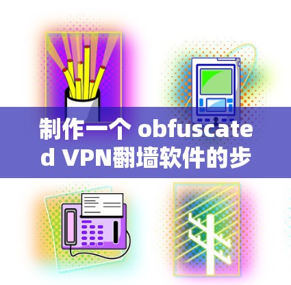 制作一个 obfuscated VPN翻墙软件的步骤如下