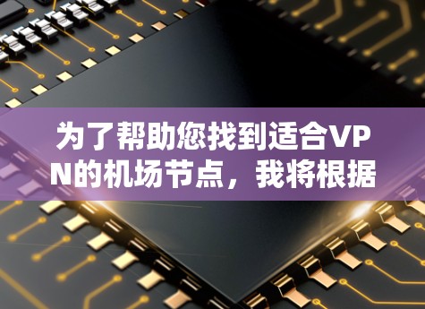 为了帮助您找到适合VPN的机场节点，我将根据主要功能和地理位置，为您提供推荐。以下是一些关键点和推荐