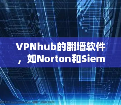 VPNhub的翻墙软件，如Norton和Siemens，是为了解决用户访问国外VPN服务器之后无法访问国内网站的问题而开发的工具。以下是关于这些软件的详细分析