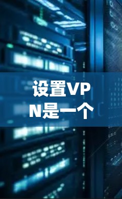 设置VPN是一个系统性的过程，涉及多个步骤和注意事项。以下是一个详细的指南，帮助您逐步设置端到端 tunnels VPN