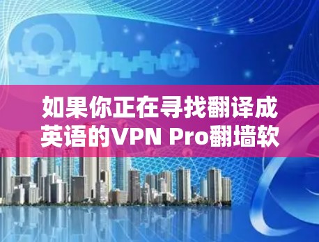 如果你正在寻找翻译成英语的VPN Pro翻墙软件，以下是一些推荐的软件名称和品牌，帮助你找到合适的解决方案