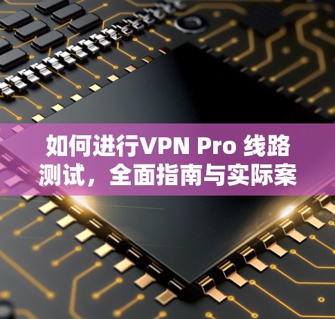 如何进行VPN Pro 线路测试，全面指南与实际案例