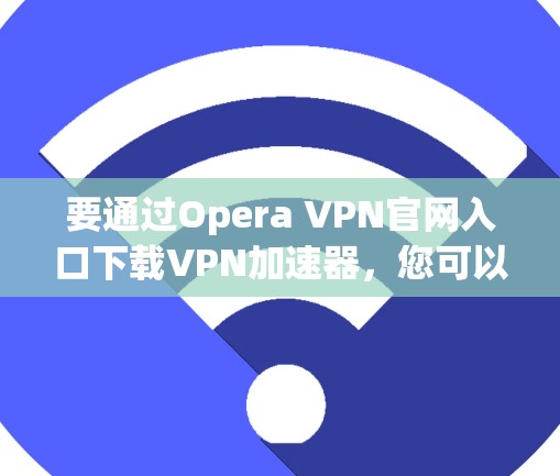 要通过Opera VPN官网入口下载VPN加速器，您可以按照以下步骤操作