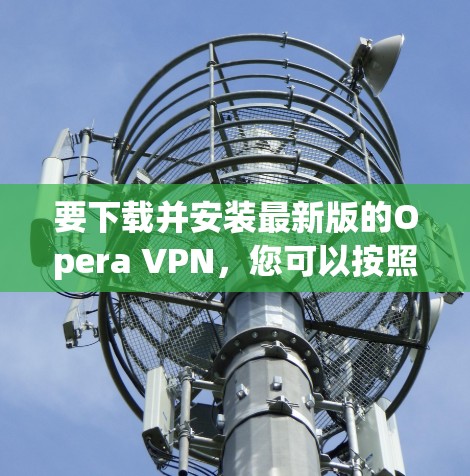 要下载并安装最新版的Opera VPN,您可以按照以下步骤操作 要下载并安装最新版的Opera VPN,您可以按照以下步骤操作