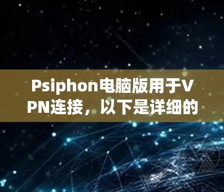 Psiphon电脑版用于VPN连接，以下是详细的连接步骤和注意事项