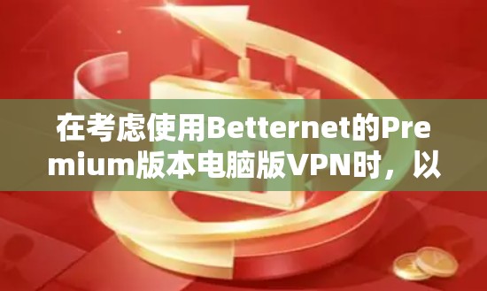 在考虑使用Betternet的Premium版本电脑版VPN时，以下是一个有条理的总结，帮助您做出决策