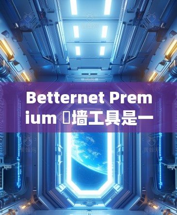 Betternet Premium 傕墙工具是一个功能强大的平台，允许用户将来自国外的视频和音频内容复制到多个国内平台。以下是对该工具的详细介绍