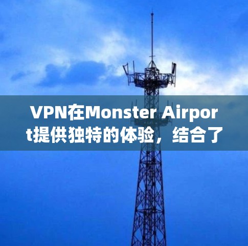 VPN在Monster Airport提供独特的体验，结合了高速互联网和Monster Airport的独特环境。以下是关于VPNMonster Airport线路的详细说明