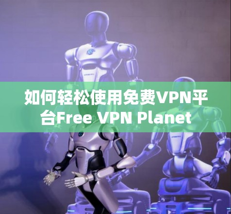 如何轻松使用免费VPN平台Free VPN Planet 如何轻松使用免费VPN平台Free VPN Planet