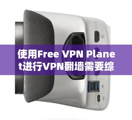 使用Free VPN Planet进行VPN翻墙需要综合考虑多个因素，以下是一个结构化的方法建议