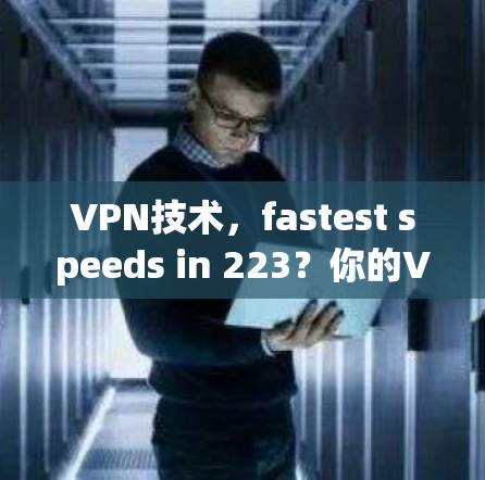 VPN技术,fastest speeds in 223?你的VPN能跟上吗? VPN技术,fastest speeds in 223?你的VPN能跟上吗?