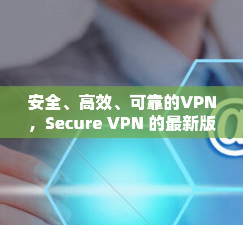 安全、高效、可靠的VPN,Secure VPN 的最新版下载指南 安全、高效、可靠的VPN,Secure VPN 的最新版下载指南