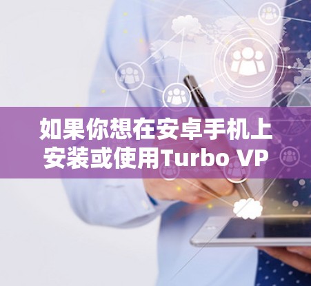 如果你想在安卓手机上安装或使用Turbo VPN,以下是一些步骤和信息 如果你想在安卓手机上安装或使用Turbo VPN,以下是一些步骤和信息