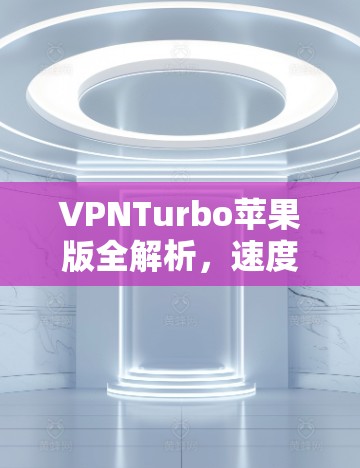 VPNTurbo苹果版全解析，速度与安全的完美结合