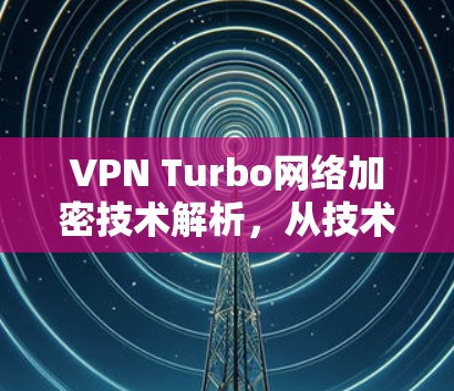 VPN Turbo网络加密技术解析，从技术到未来的未来