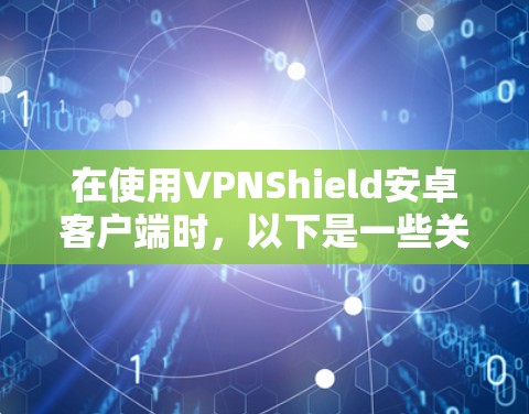 在使用VPNShield安卓客户端时，以下是一些关键步骤和注意事项