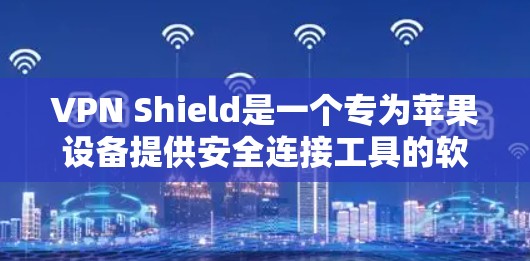 VPN Shield是一个专为苹果设备提供安全连接工具的软件，旨在保护用户在使用苹果设备时的安全性。以下是关于VPN Shield的详细说明
