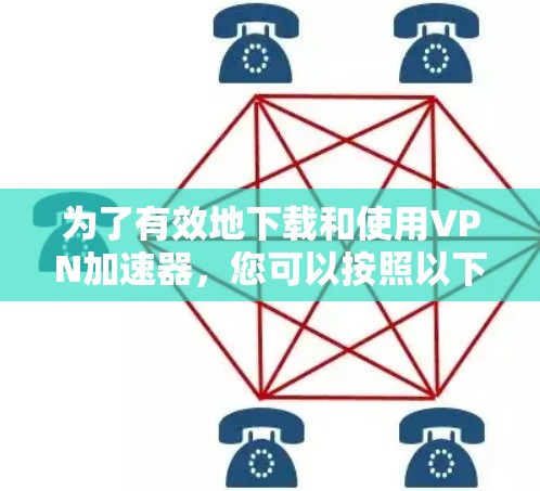为了有效地下载和使用VPN加速器，您可以按照以下步骤进行