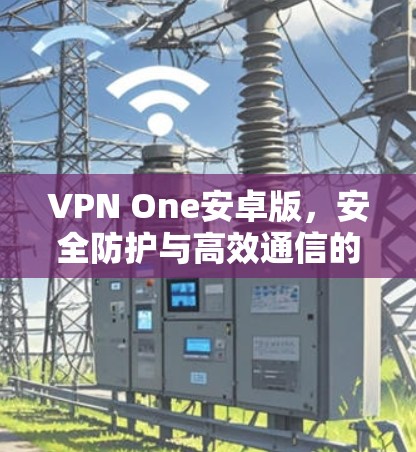 VPN One安卓版，安全防护与高效通信的完美整合