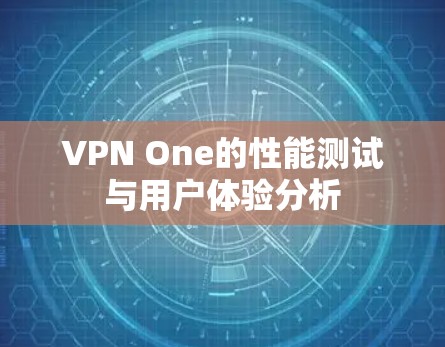 VPN One的性能测试与用户体验分析 VPN One的性能测试与用户体验分析