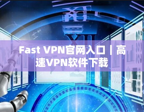 Fast VPN官网入口｜高速VPN软件下载
