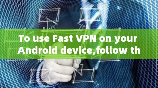 To use Fast VPN on your Android device,follow these organized steps: