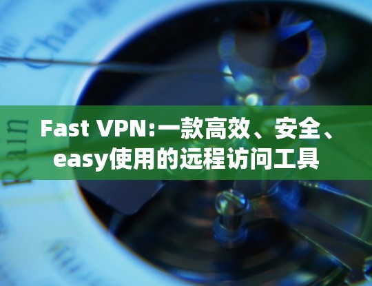 Fast VPN:一款高效、安全、easy使用的远程访问工具