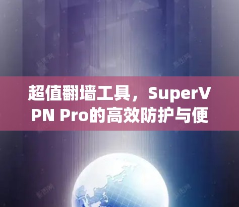 超值翻墙工具,SuperVPN Pro的高效防护与便捷体验 超值翻墙工具,SuperVPN Pro的高效防护与便捷体验