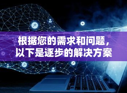 根据您的需求和问题,以下是逐步的解决方案 根据您的需求和问题,以下是逐步的解决方案