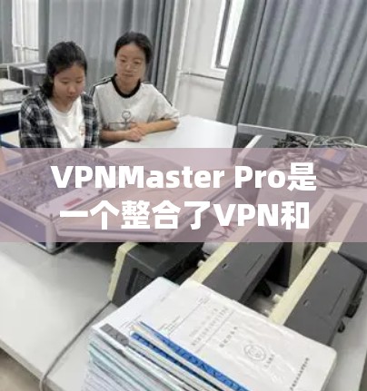 VPNMaster Pro是一个整合了VPN和翻墙功能的软件，旨在保护用户的信息和网络环境。以下是关于该软件的详细总结