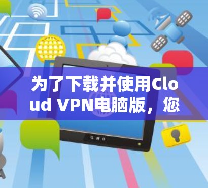 为了下载并使用Cloud VPN电脑版，您可以按照以下步骤进行