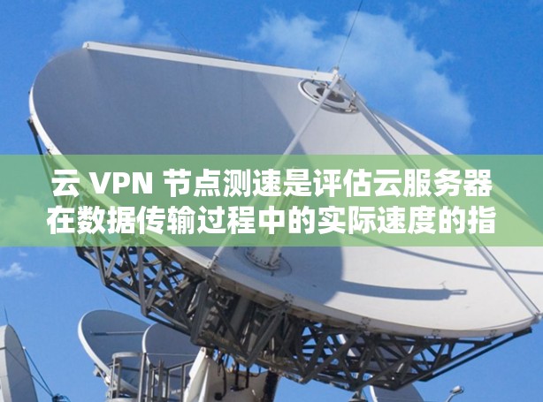云 VPN 节点测速是评估云服务器在数据传输过程中的实际速度的指标，直接影响网络的安全性和可用性。以下是对云 VPN 节点测速的详细分析和总结