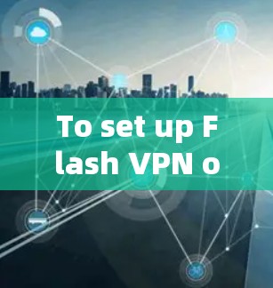 To set up Flash VPN on your Android phone,follow these organized steps: