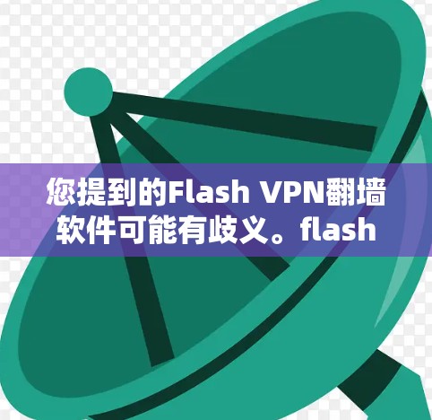 您提到的Flash VPN翻墙软件可能有歧义。flash VPN 是一种视频流交换技术，用于在视频流平台上连接不同的视频网站。而 VPN（虚拟网络）则是一种用于翻墙的技术，通常指用于移动设备的软件